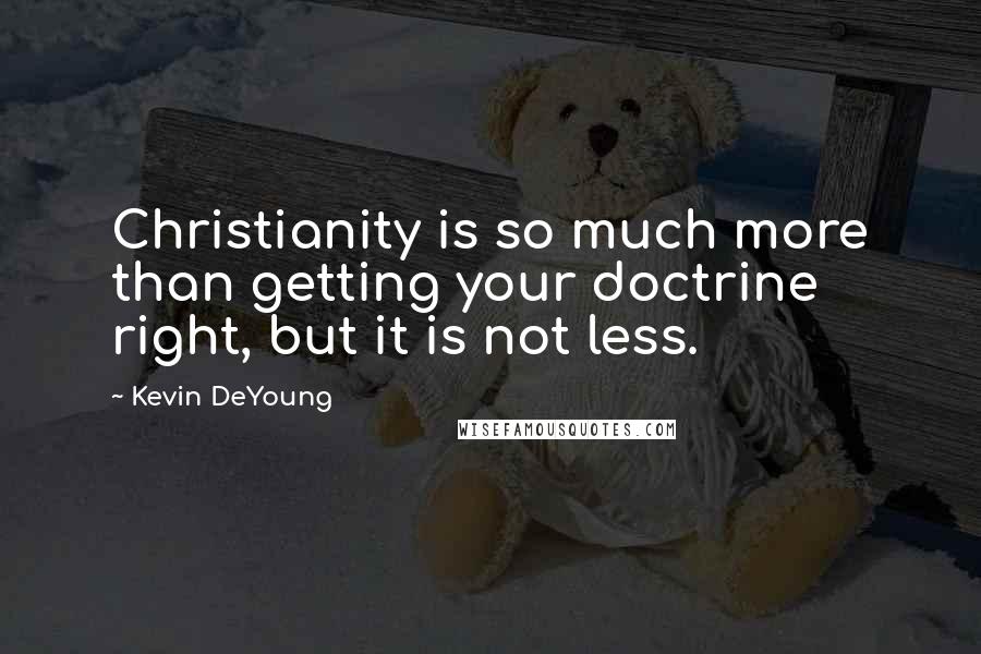 Kevin DeYoung Quotes: Christianity is so much more than getting your doctrine right, but it is not less.