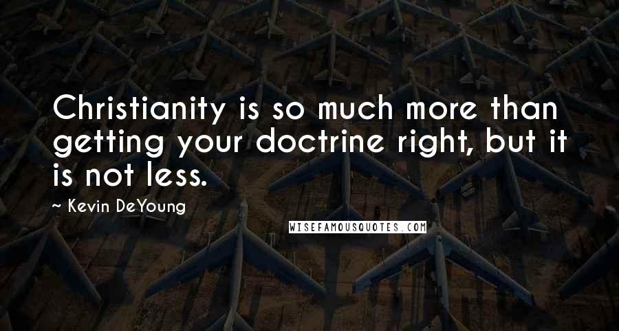 Kevin DeYoung Quotes: Christianity is so much more than getting your doctrine right, but it is not less.