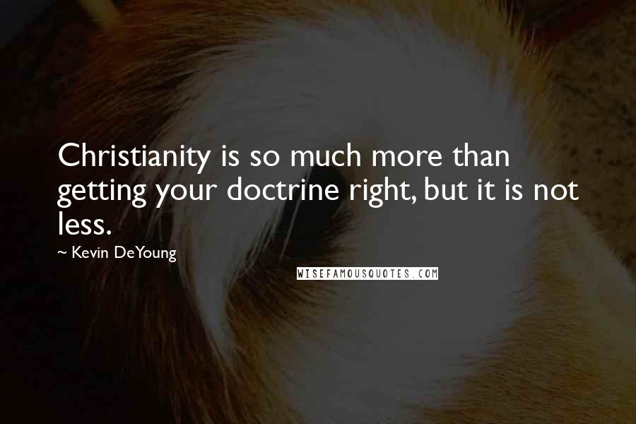 Kevin DeYoung Quotes: Christianity is so much more than getting your doctrine right, but it is not less.