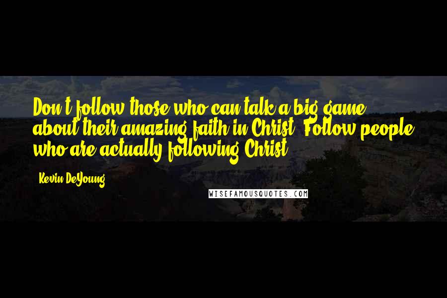 Kevin DeYoung Quotes: Don't follow those who can talk a big game about their amazing faith in Christ. Follow people who are actually following Christ.