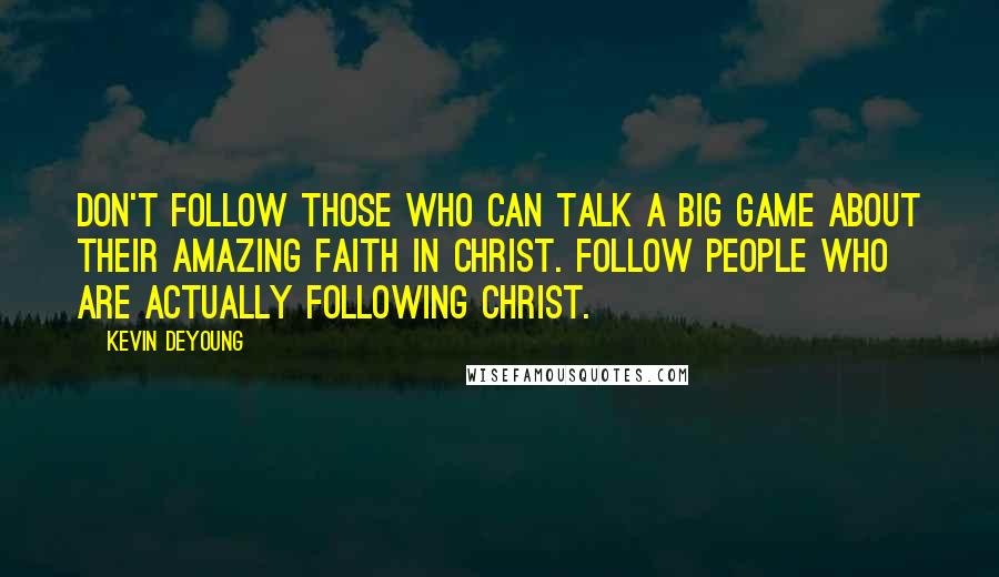 Kevin DeYoung Quotes: Don't follow those who can talk a big game about their amazing faith in Christ. Follow people who are actually following Christ.
