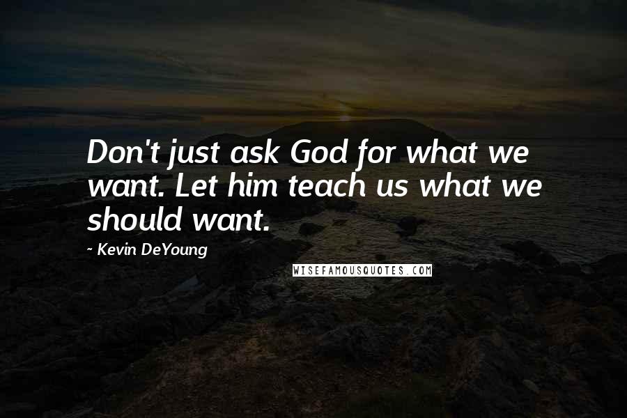 Kevin DeYoung Quotes: Don't just ask God for what we want. Let him teach us what we should want.