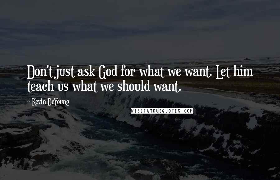 Kevin DeYoung Quotes: Don't just ask God for what we want. Let him teach us what we should want.