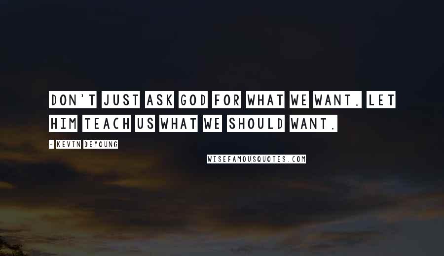 Kevin DeYoung Quotes: Don't just ask God for what we want. Let him teach us what we should want.