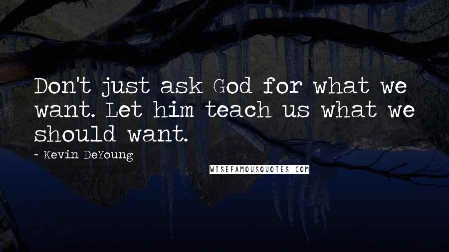 Kevin DeYoung Quotes: Don't just ask God for what we want. Let him teach us what we should want.