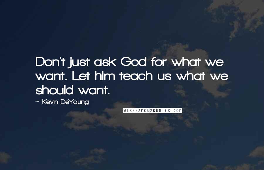 Kevin DeYoung Quotes: Don't just ask God for what we want. Let him teach us what we should want.