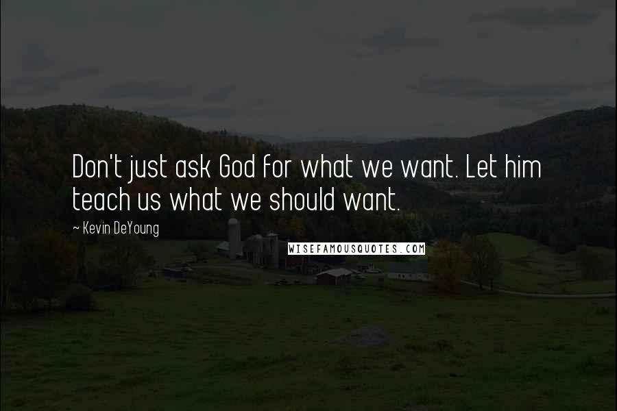 Kevin DeYoung Quotes: Don't just ask God for what we want. Let him teach us what we should want.