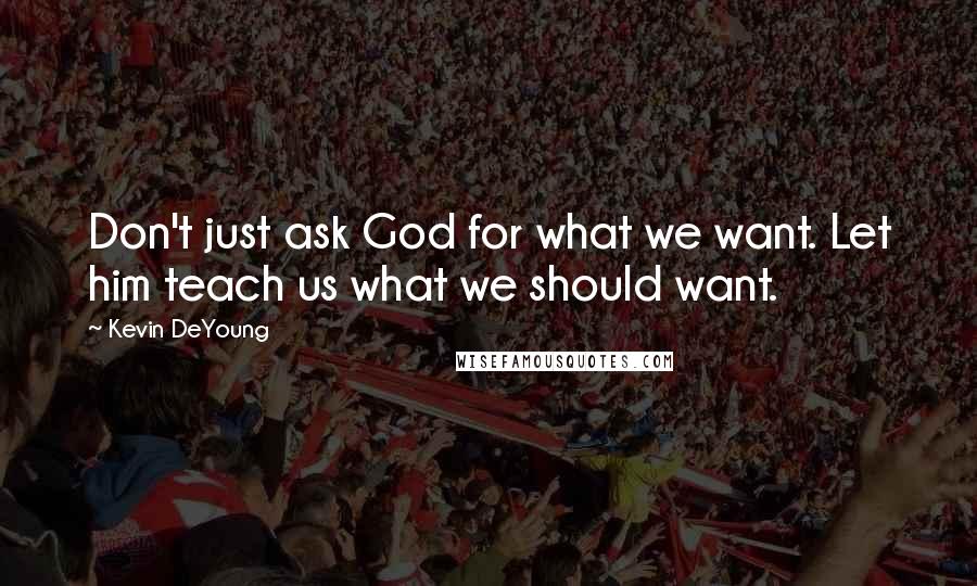 Kevin DeYoung Quotes: Don't just ask God for what we want. Let him teach us what we should want.