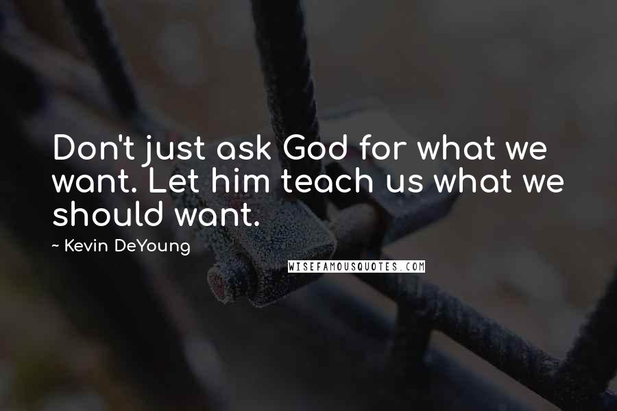 Kevin DeYoung Quotes: Don't just ask God for what we want. Let him teach us what we should want.