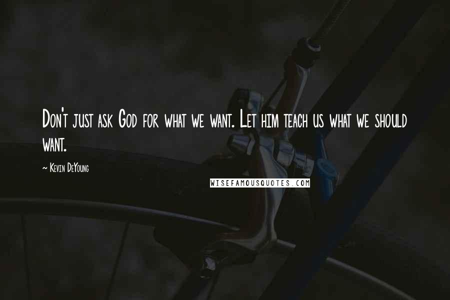 Kevin DeYoung Quotes: Don't just ask God for what we want. Let him teach us what we should want.