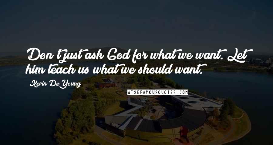 Kevin DeYoung Quotes: Don't just ask God for what we want. Let him teach us what we should want.