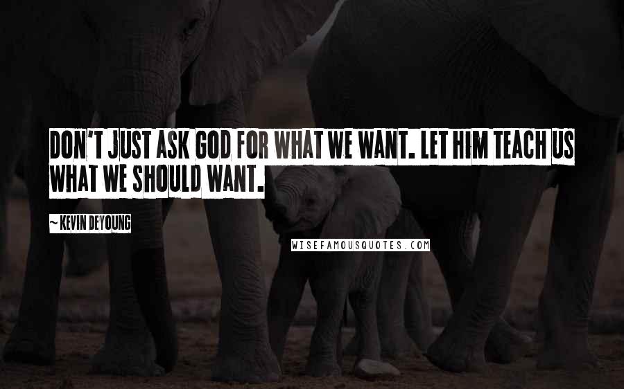 Kevin DeYoung Quotes: Don't just ask God for what we want. Let him teach us what we should want.