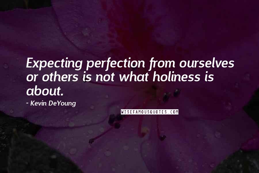 Kevin DeYoung Quotes: Expecting perfection from ourselves or others is not what holiness is about.