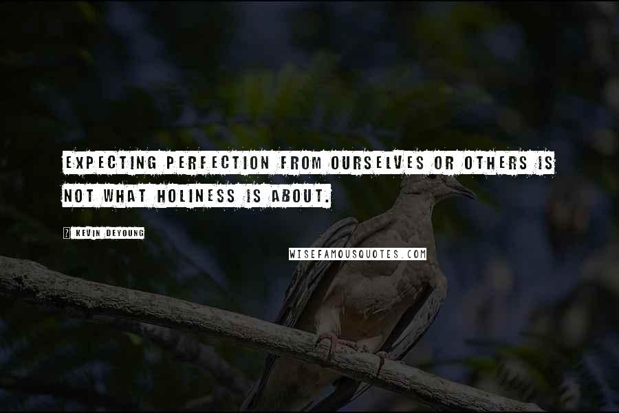 Kevin DeYoung Quotes: Expecting perfection from ourselves or others is not what holiness is about.