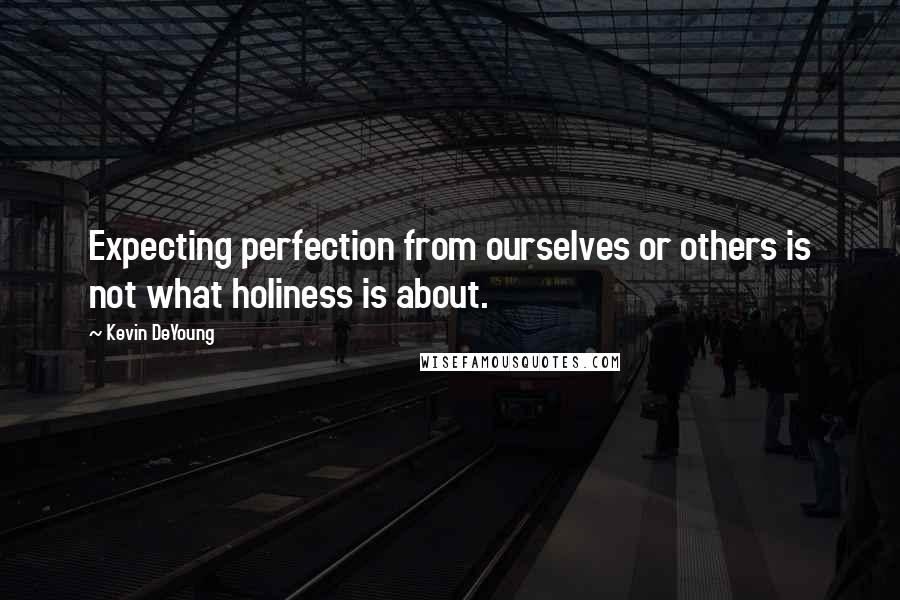 Kevin DeYoung Quotes: Expecting perfection from ourselves or others is not what holiness is about.