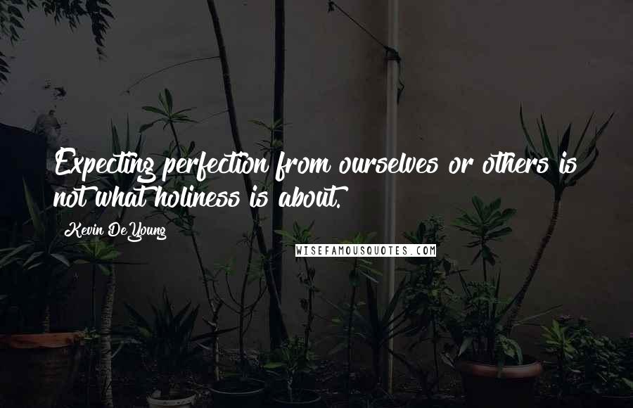 Kevin DeYoung Quotes: Expecting perfection from ourselves or others is not what holiness is about.