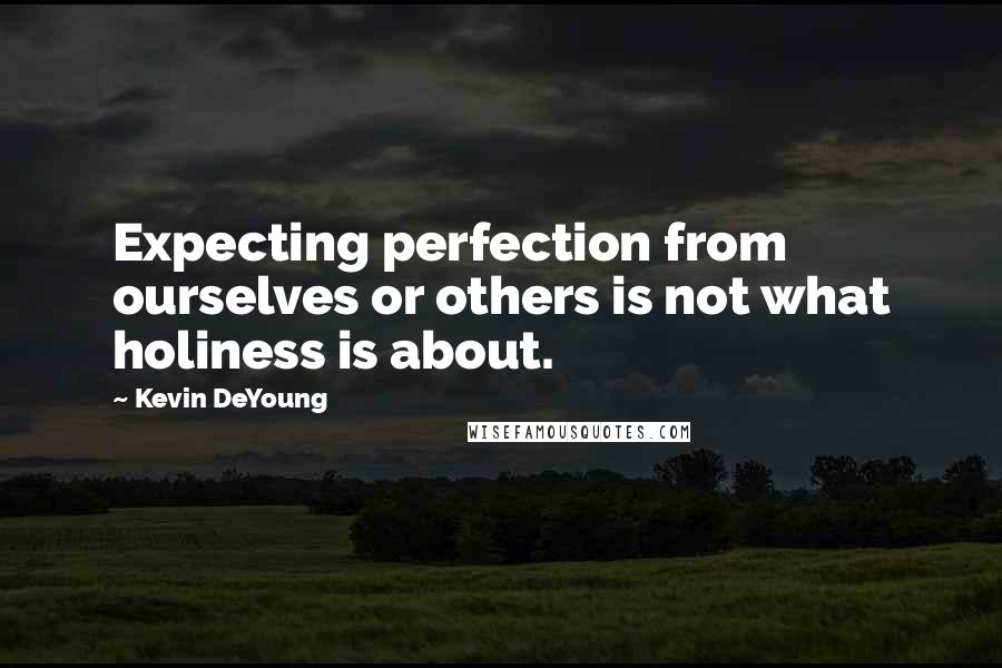 Kevin DeYoung Quotes: Expecting perfection from ourselves or others is not what holiness is about.