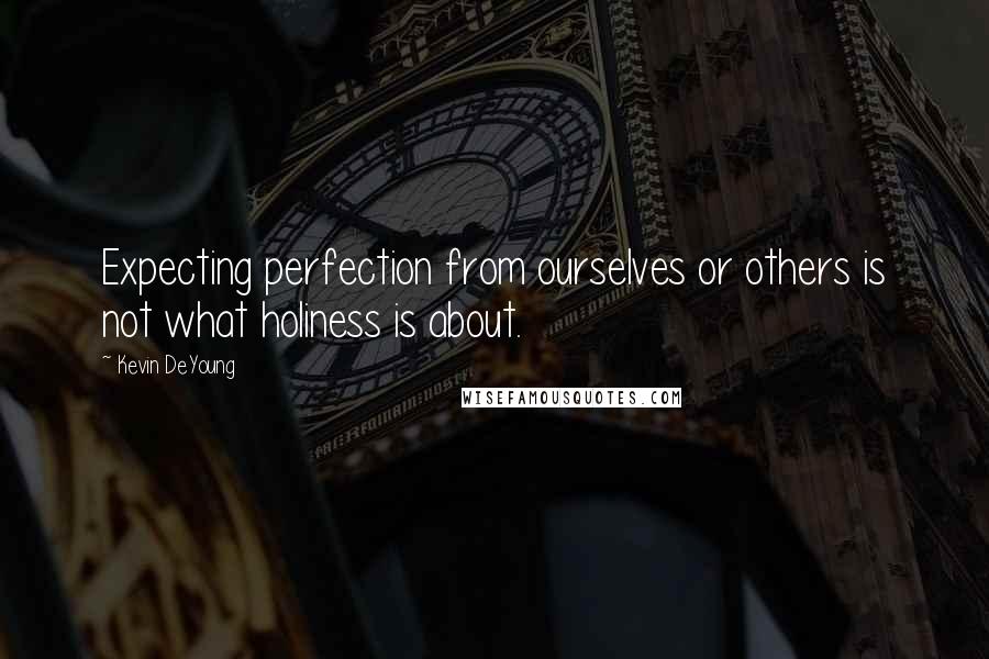 Kevin DeYoung Quotes: Expecting perfection from ourselves or others is not what holiness is about.