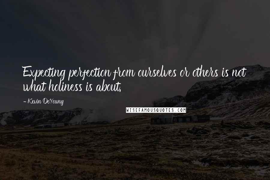 Kevin DeYoung Quotes: Expecting perfection from ourselves or others is not what holiness is about.