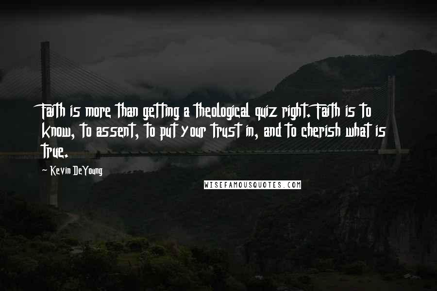 Kevin DeYoung Quotes: Faith is more than getting a theological quiz right. Faith is to know, to assent, to put your trust in, and to cherish what is true.