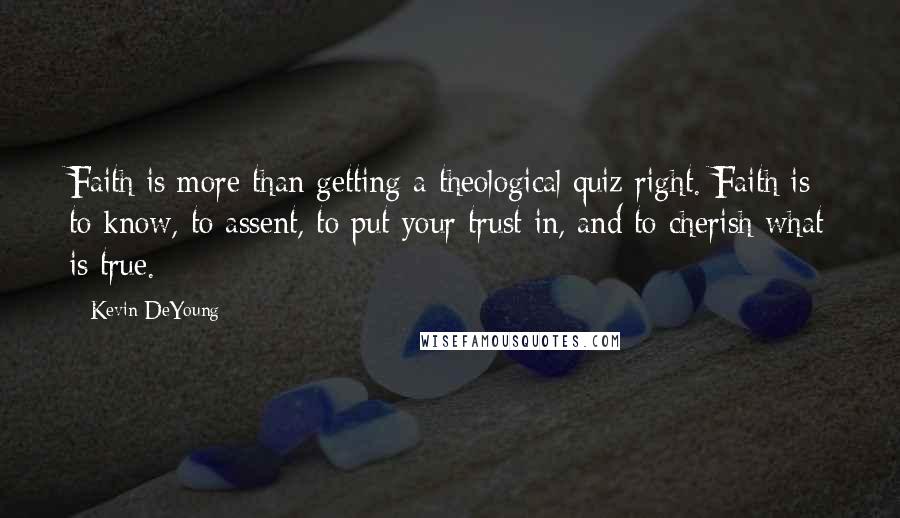 Kevin DeYoung Quotes: Faith is more than getting a theological quiz right. Faith is to know, to assent, to put your trust in, and to cherish what is true.