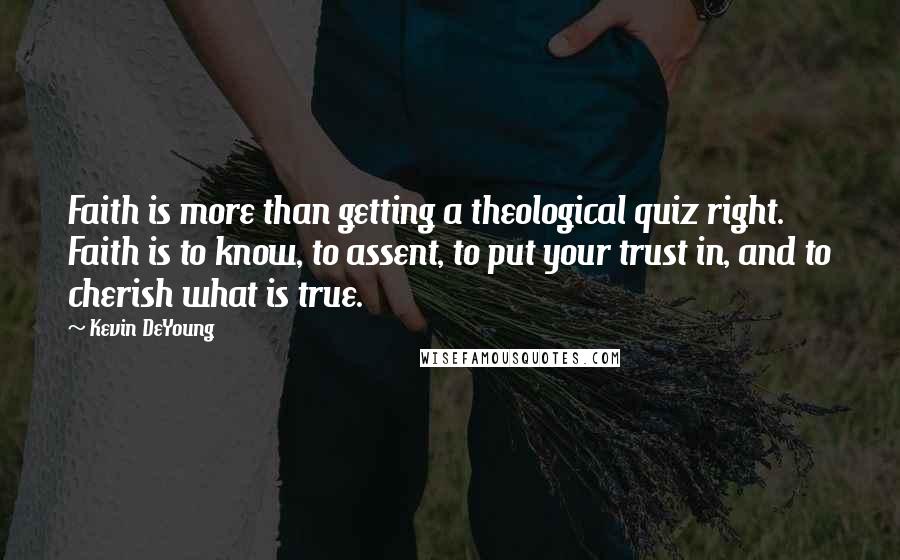 Kevin DeYoung Quotes: Faith is more than getting a theological quiz right. Faith is to know, to assent, to put your trust in, and to cherish what is true.