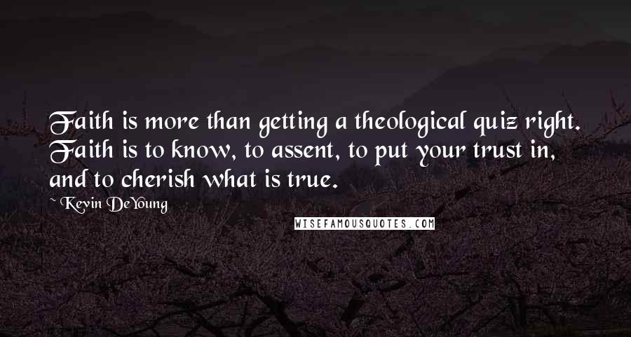 Kevin DeYoung Quotes: Faith is more than getting a theological quiz right. Faith is to know, to assent, to put your trust in, and to cherish what is true.