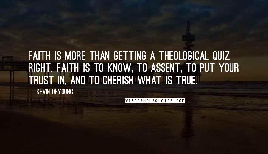 Kevin DeYoung Quotes: Faith is more than getting a theological quiz right. Faith is to know, to assent, to put your trust in, and to cherish what is true.