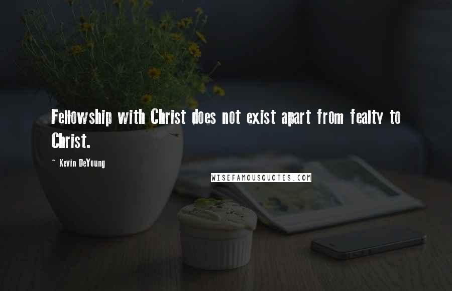 Kevin DeYoung Quotes: Fellowship with Christ does not exist apart from fealty to Christ.