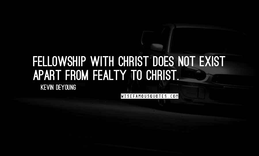 Kevin DeYoung Quotes: Fellowship with Christ does not exist apart from fealty to Christ.