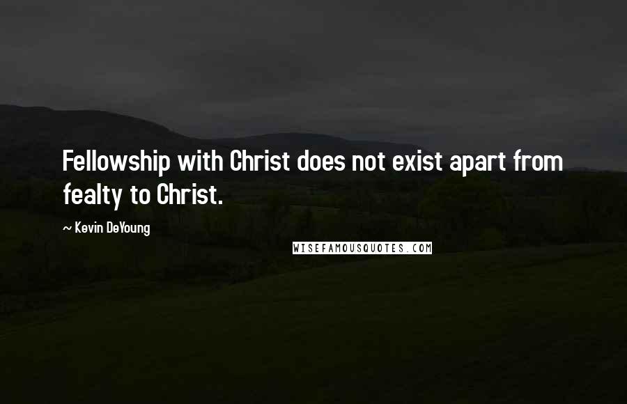 Kevin DeYoung Quotes: Fellowship with Christ does not exist apart from fealty to Christ.