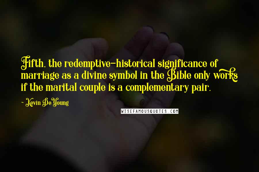 Kevin DeYoung Quotes: Fifth, the redemptive-historical significance of marriage as a divine symbol in the Bible only works if the marital couple is a complementary pair.