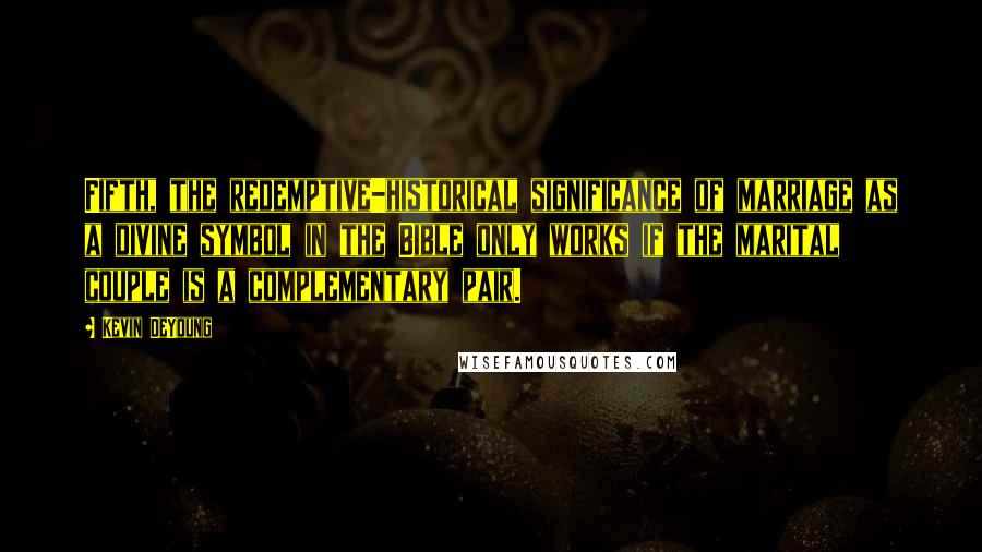 Kevin DeYoung Quotes: Fifth, the redemptive-historical significance of marriage as a divine symbol in the Bible only works if the marital couple is a complementary pair.