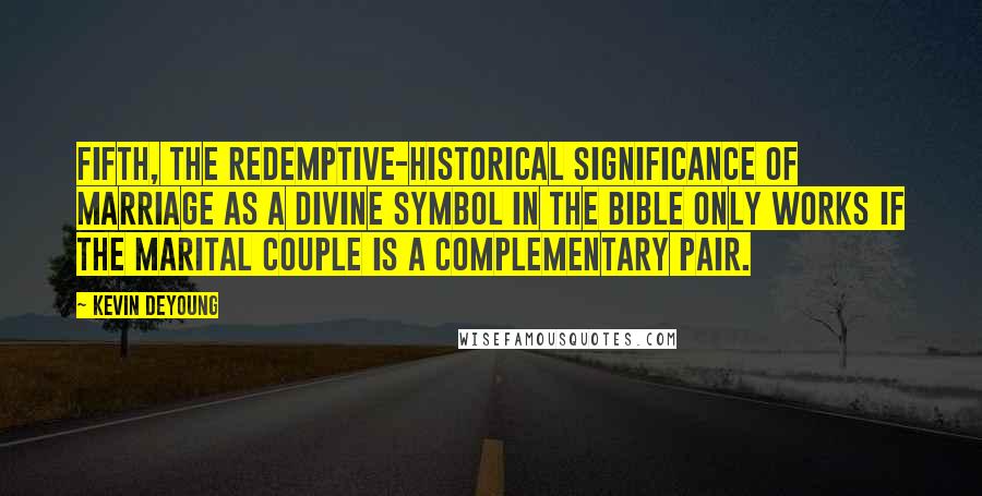 Kevin DeYoung Quotes: Fifth, the redemptive-historical significance of marriage as a divine symbol in the Bible only works if the marital couple is a complementary pair.