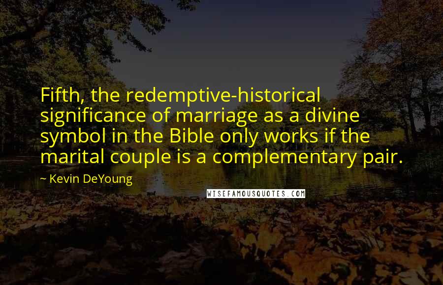 Kevin DeYoung Quotes: Fifth, the redemptive-historical significance of marriage as a divine symbol in the Bible only works if the marital couple is a complementary pair.