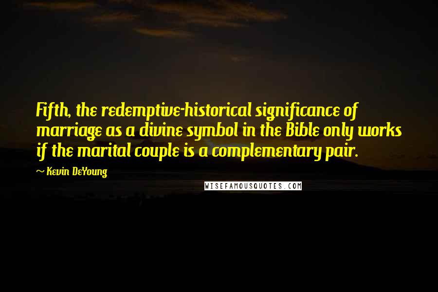 Kevin DeYoung Quotes: Fifth, the redemptive-historical significance of marriage as a divine symbol in the Bible only works if the marital couple is a complementary pair.