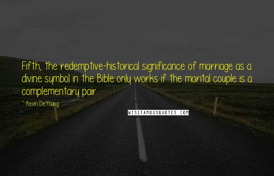 Kevin DeYoung Quotes: Fifth, the redemptive-historical significance of marriage as a divine symbol in the Bible only works if the marital couple is a complementary pair.