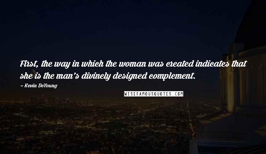 Kevin DeYoung Quotes: First, the way in which the woman was created indicates that she is the man's divinely designed complement.