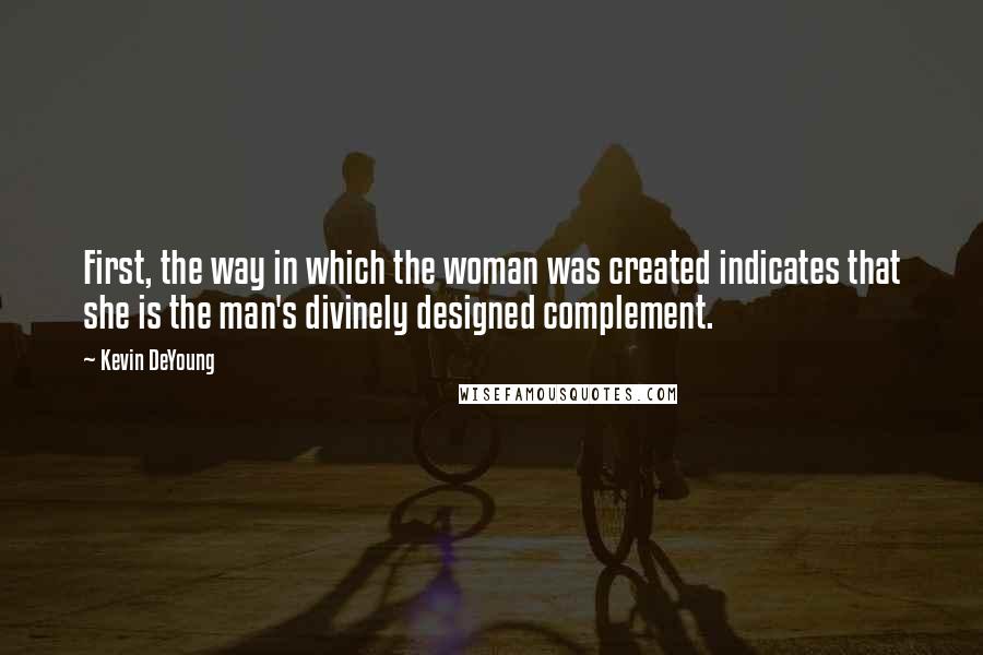 Kevin DeYoung Quotes: First, the way in which the woman was created indicates that she is the man's divinely designed complement.