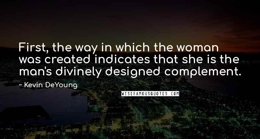 Kevin DeYoung Quotes: First, the way in which the woman was created indicates that she is the man's divinely designed complement.