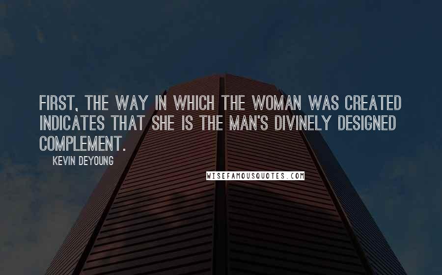 Kevin DeYoung Quotes: First, the way in which the woman was created indicates that she is the man's divinely designed complement.