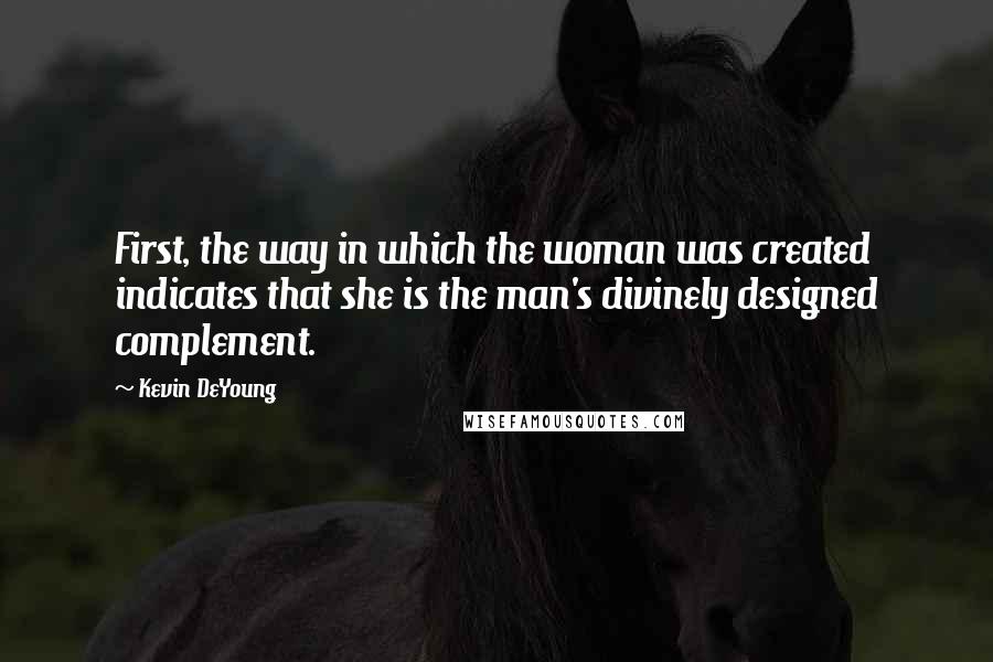 Kevin DeYoung Quotes: First, the way in which the woman was created indicates that she is the man's divinely designed complement.