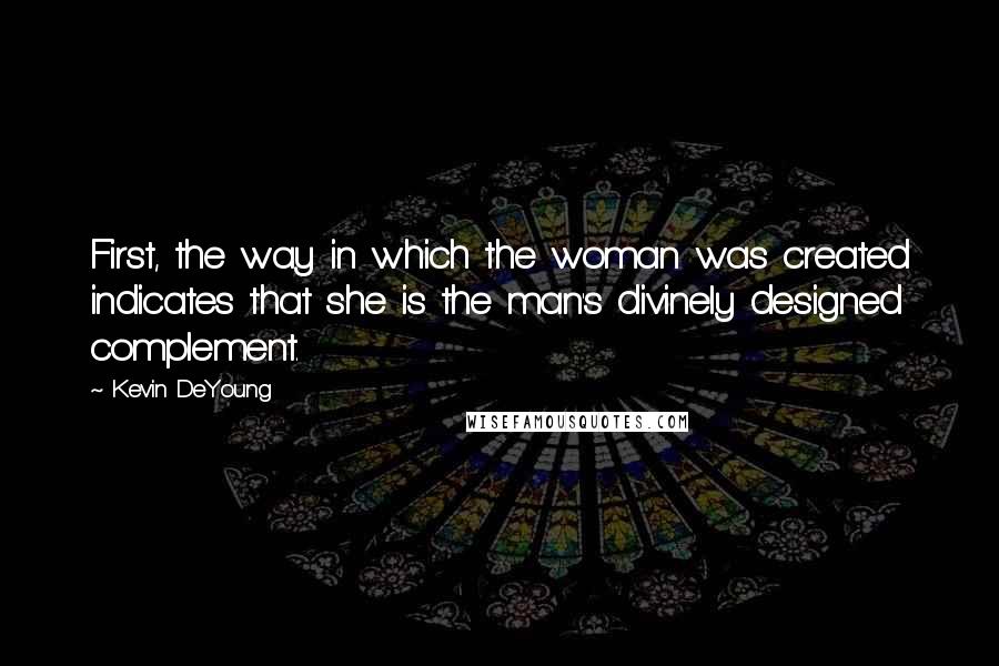 Kevin DeYoung Quotes: First, the way in which the woman was created indicates that she is the man's divinely designed complement.