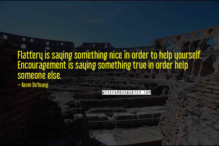 Kevin DeYoung Quotes: Flattery is saying something nice in order to help yourself. Encouragement is saying something true in order help someone else.