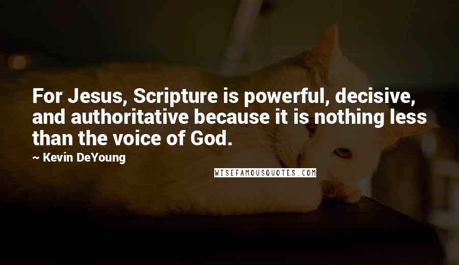 Kevin DeYoung Quotes: For Jesus, Scripture is powerful, decisive, and authoritative because it is nothing less than the voice of God.