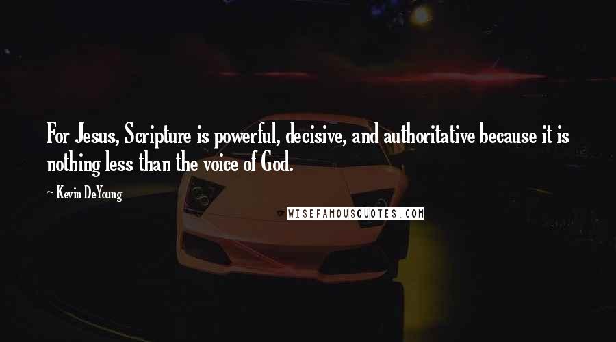 Kevin DeYoung Quotes: For Jesus, Scripture is powerful, decisive, and authoritative because it is nothing less than the voice of God.