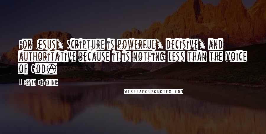 Kevin DeYoung Quotes: For Jesus, Scripture is powerful, decisive, and authoritative because it is nothing less than the voice of God.