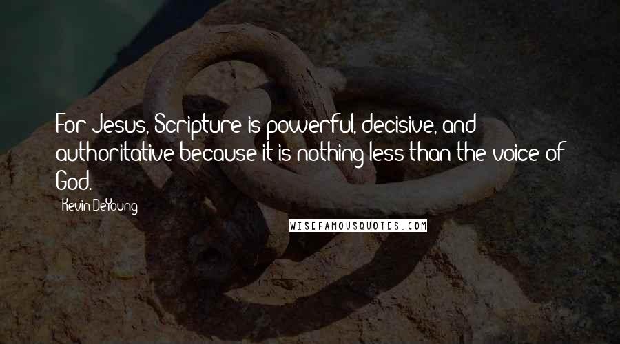Kevin DeYoung Quotes: For Jesus, Scripture is powerful, decisive, and authoritative because it is nothing less than the voice of God.