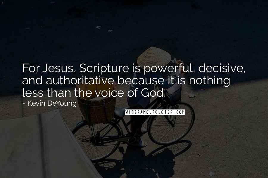 Kevin DeYoung Quotes: For Jesus, Scripture is powerful, decisive, and authoritative because it is nothing less than the voice of God.