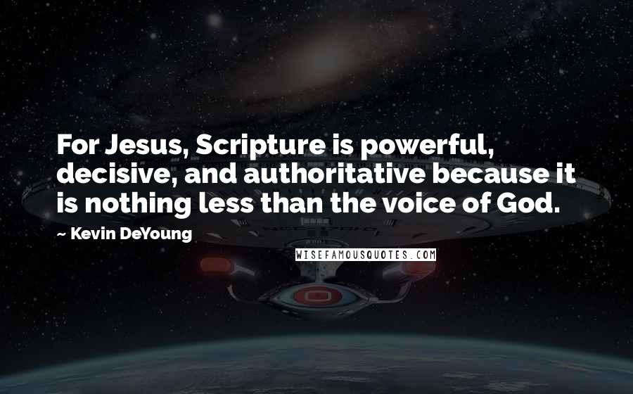 Kevin DeYoung Quotes: For Jesus, Scripture is powerful, decisive, and authoritative because it is nothing less than the voice of God.